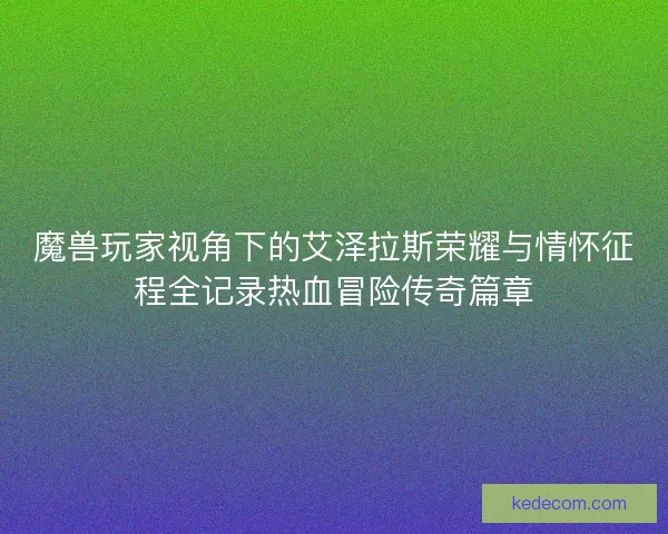 魔兽玩家视角下的艾泽拉斯荣耀与情怀征程全记录热血冒险传奇篇章