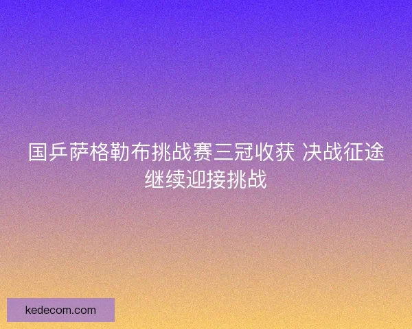国乒萨格勒布挑战赛三冠收获 决战征途继续迎接挑战