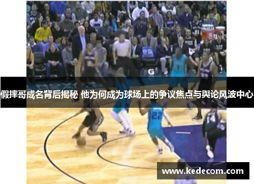 假摔哥成名背后揭秘 他为何成为球场上的争议焦点与舆论风波中心
