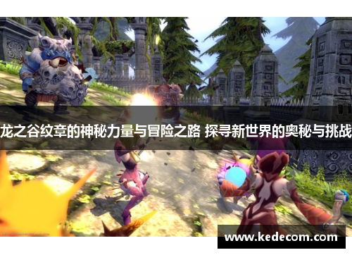 龙之谷纹章的神秘力量与冒险之路 探寻新世界的奥秘与挑战